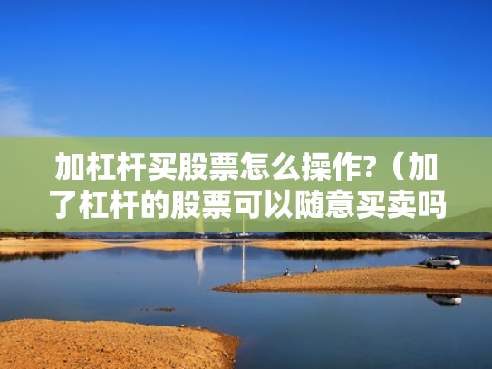 加杠杆买股票怎么操作?（加了杠杆的股票可以随意买卖吗）