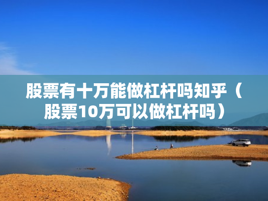 股票有十万能做杠杆吗知乎（股票10万可以做杠杆吗）