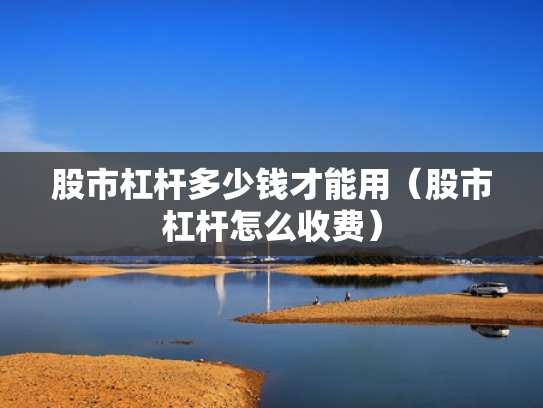 股市杠杆多少钱才能用（股市杠杆怎么收费）