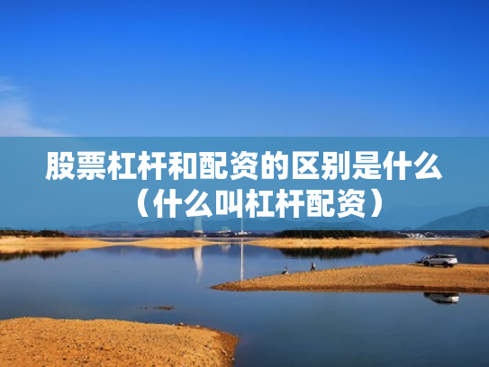 股票杠杆和配资的区别是什么（什么叫杠杆配资）