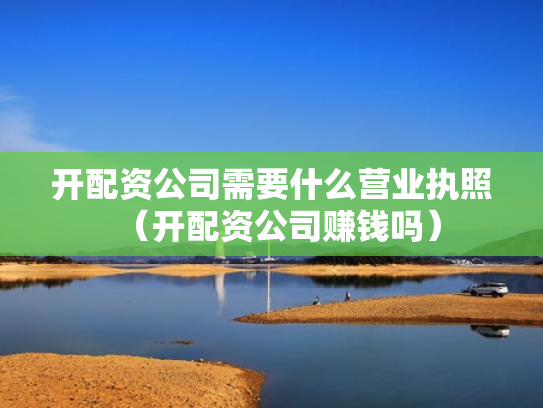 开配资公司需要什么营业执照（开配资公司赚钱吗）