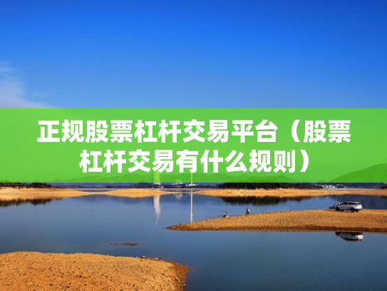 正规股票杠杆交易平台（股票杠杆交易有什么规则）