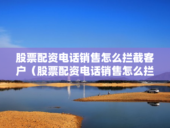股票配资电话销售怎么拦截客户（股票配资电话销售怎么拦截客户信息）