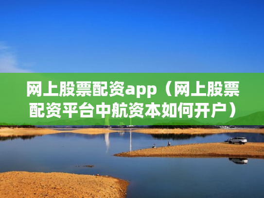 网上股票配资app（网上股票配资平台中航资本如何开户）