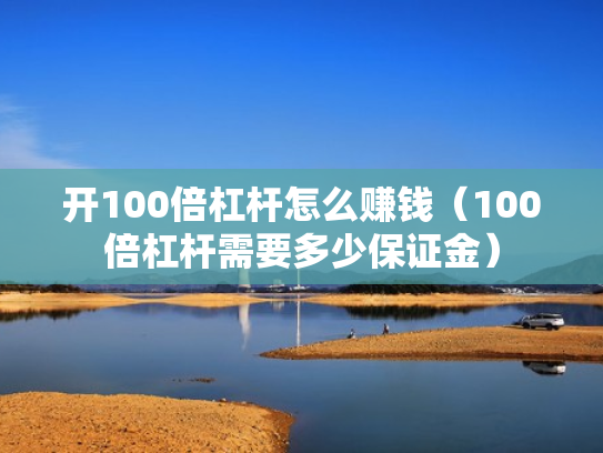 开100倍杠杆怎么赚钱（100倍杠杆需要多少保证金）