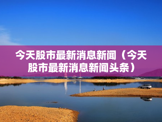 今天股市最新消息新闻（今天股市最新消息新闻头条）