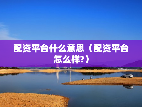 配资平台什么意思（配资平台怎么样?）