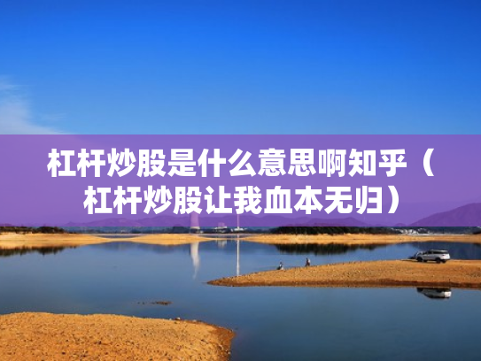 杠杆炒股是什么意思啊知乎（杠杆炒股让我血本无归）