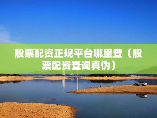 股票配资正规平台哪里查（股票配资查询真伪）