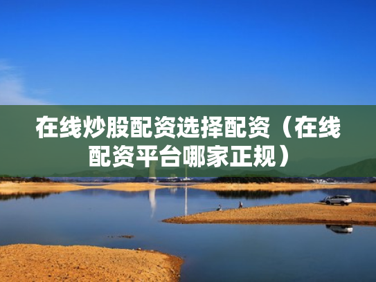 在线炒股配资选择配资（在线配资平台哪家正规）