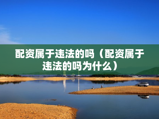 配资属于违法的吗（配资属于违法的吗为什么）