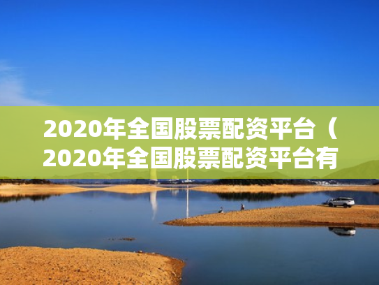 2020年全国股票配资平台（2020年全国股票配资平台有哪些）