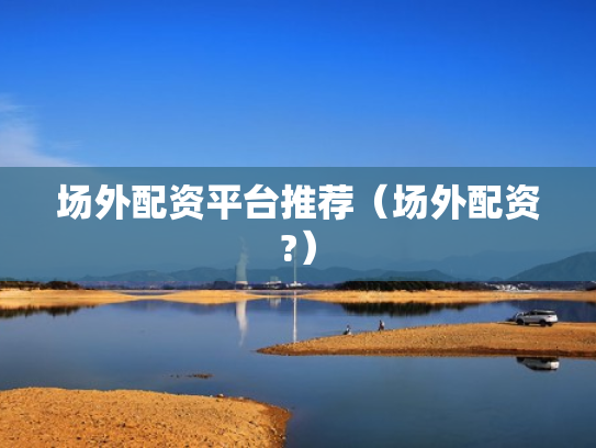场外配资平台推荐（场外配资?）