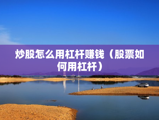 炒股怎么用杠杆赚钱（股票如何用杠杆）