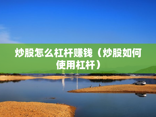 炒股怎么杠杆赚钱（炒股如何使用杠杆）