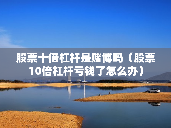 股票十倍杠杆是赌博吗（股票10倍杠杆亏钱了怎么办）