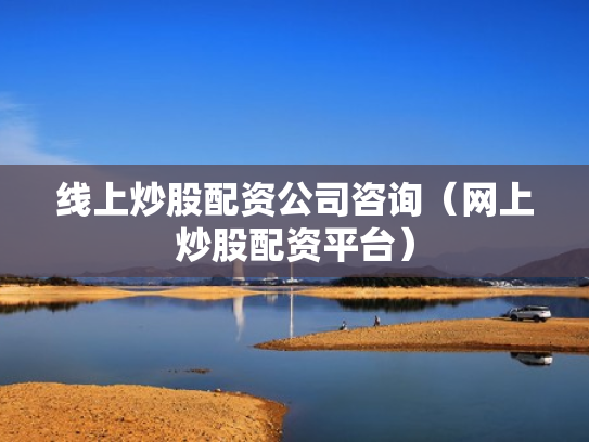 线上炒股配资公司咨询（网上炒股配资平台）