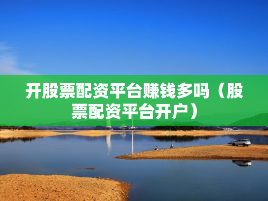 开股票配资平台赚钱多吗（股票配资平台开户）