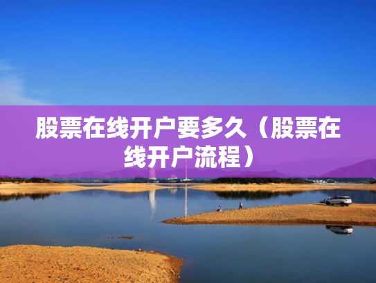 股票在线开户要多久（股票在线开户流程）