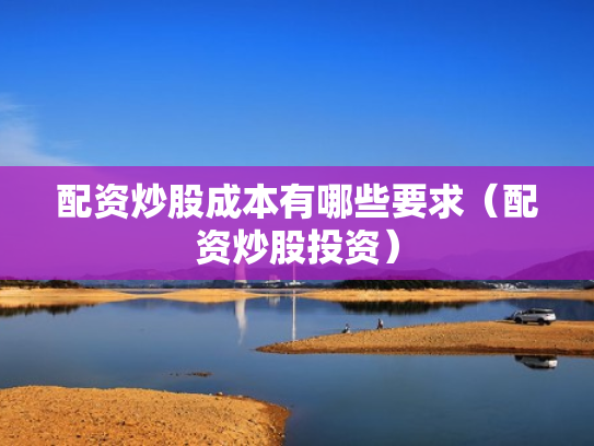 配资炒股成本有哪些要求（配资炒股投资）