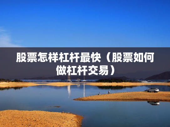 股票怎样杠杆最快（股票如何做杠杆交易）