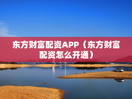 东方财富配资APP（东方财富配资怎么开通）