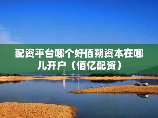 配资平台哪个好佰朔资本在哪儿开户（佰亿配资）