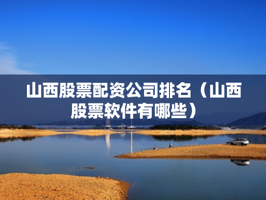 山西股票配资公司排名（山西股票软件有哪些）