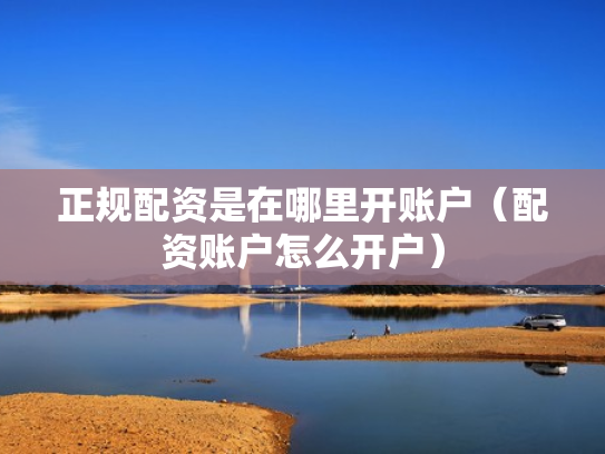 正规配资是在哪里开账户（配资账户怎么开户）