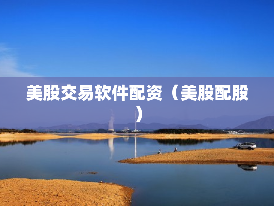 美股交易软件配资（美股配股）
