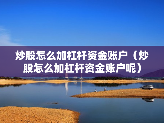 炒股怎么加杠杆资金账户（炒股怎么加杠杆资金账户呢）