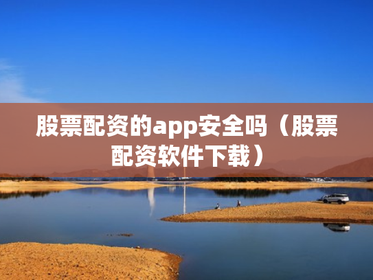 股票配资的app安全吗（股票配资软件下载）