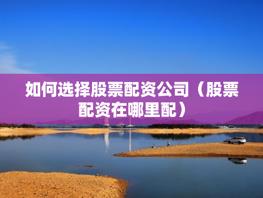 如何选择股票配资公司（股票配资在哪里配）
