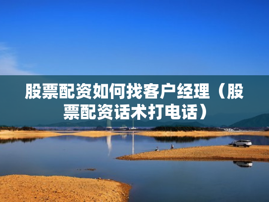 股票配资如何找客户经理（股票配资话术打电话）