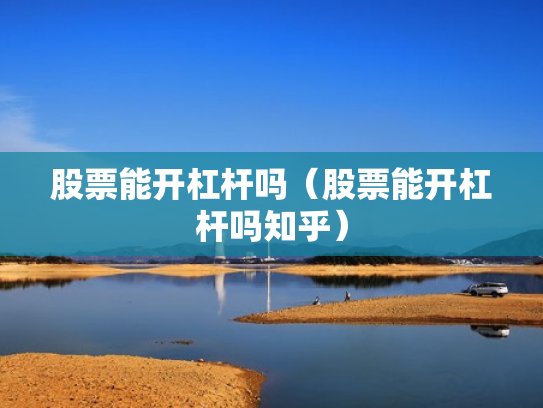 股票能开杠杆吗（股票能开杠杆吗知乎）