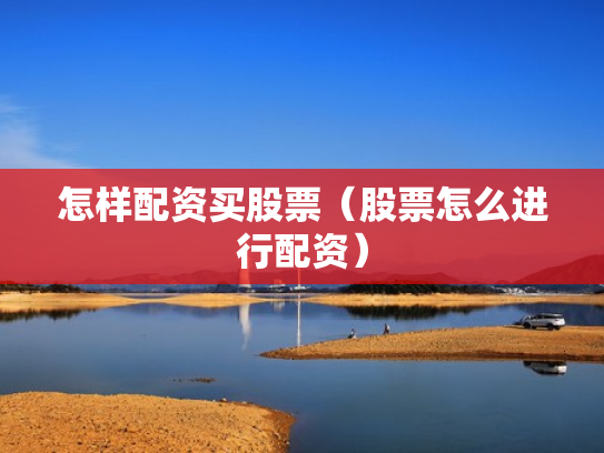 怎样配资买股票（股票怎么进行配资）