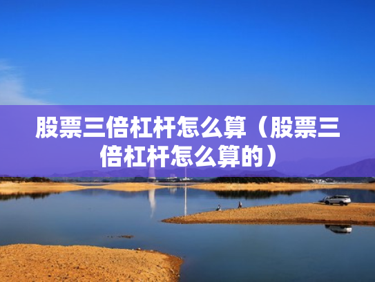 股票三倍杠杆怎么算（股票三倍杠杆怎么算的）