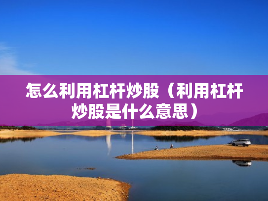怎么利用杠杆炒股（利用杠杆炒股是什么意思）