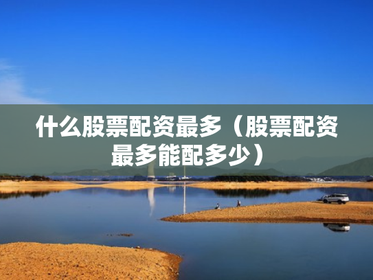 什么股票配资最多（股票配资最多能配多少）
