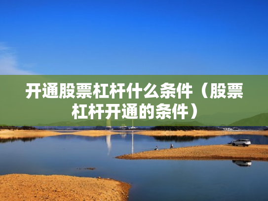 开通股票杠杆什么条件（股票杠杆开通的条件）