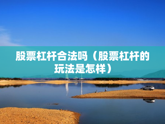 股票杠杆合法吗（股票杠杆的玩法是怎样）