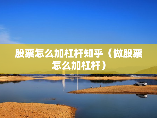 股票怎么加杠杆知乎（做股票怎么加杠杆）