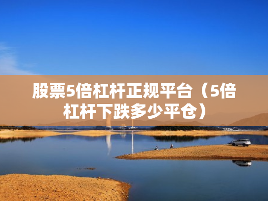 股票5倍杠杆正规平台（5倍杠杆下跌多少平仓）