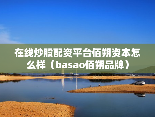 在线炒股配资平台佰朔资本怎么样（basao佰朔品牌）