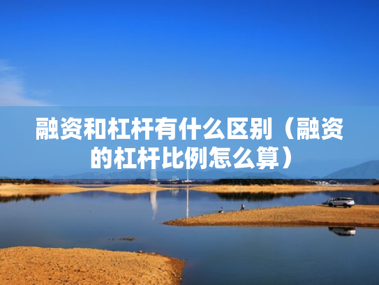 融资和杠杆有什么区别（融资的杠杆比例怎么算）