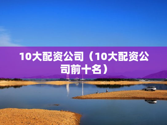 10大配资公司（10大配资公司前十名）