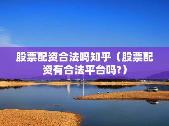 股票配资合法吗知乎（股票配资有合法平台吗?）