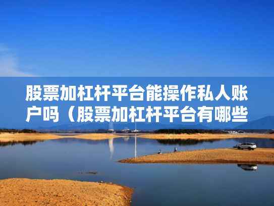 股票加杠杆平台能操作私人账户吗（股票加杠杆平台有哪些）