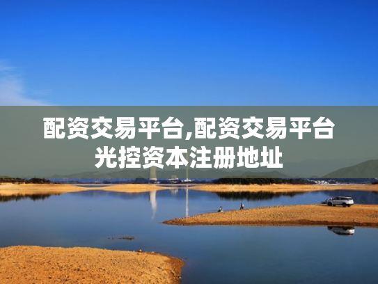 配资交易平台,配资交易平台光控资本注册地址