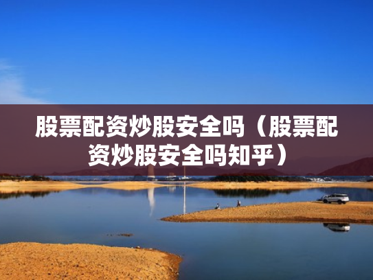 股票配资炒股安全吗（股票配资炒股安全吗知乎）